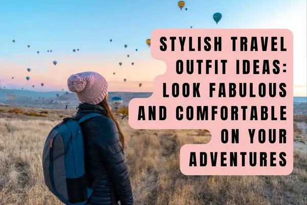 Stylish Travel Outfit Ideas: Look Fabulous and Comfortable on Your Adventures